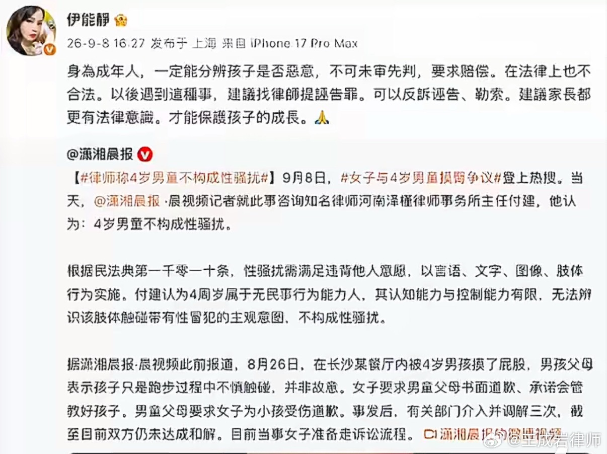 #伊能静为被指碰臀4岁男童发声#
那个“成年人”她只是坏，又不是傻，善意恶意当然能区分的开，她知道四岁孩子跑跳中碰一下自己的屁股是无意之举，但她更知道屁股这个东西对女人来说属于敏 感部位，可以用它来借题发挥进而达到自己预先谋划的目的，只是倒霉的是那个孩子和家长，当天出门前没看 ​