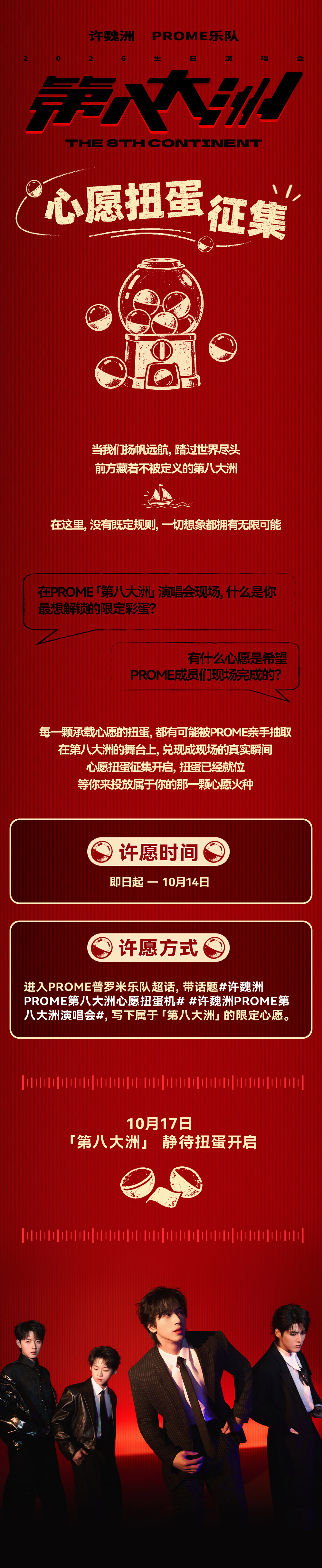 #PROME普罗米乐队[超话]##许魏洲[超话]#  

「第八大洲」心愿征集正式启航🚢！
 
挣脱既定世界的边界，在「第八大洲」，一切都充满无限可能。
每一颗承载心愿的扭蛋，都有可能在演唱会现场被PROME亲手抽取。
心愿扭蛋机开启，扭蛋已经就位，等你来投下属于你的那一颗心愿扭蛋，让它化作第八大洲的火 ​