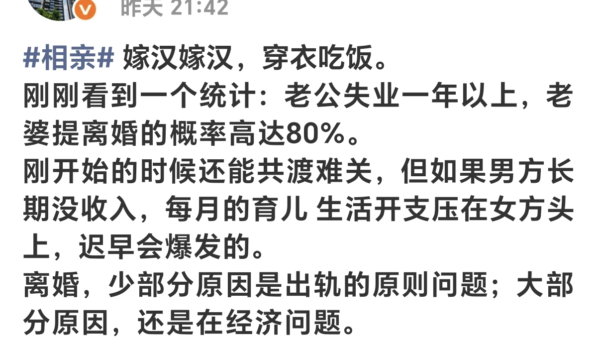 老公失业超过一年，女方提离婚概率高达80%
 老话都说嫁汉嫁汉，穿衣吃饭。有个统计，丈夫失业一年以上，妻子提离婚的概率能到80%。
 刚开始遇到难处，两口子还能一起咬牙扛。可男人长期没收入，养娃、日常花销全都压在女方身上，时间长了矛盾肯定藏不住。
 不少人觉得离婚大多是出轨这类原则问题，其实大部分婚