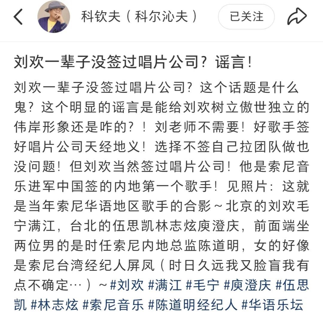 #科钦夫辟谣刘欢一辈子未签唱片公司#科钦夫还晒出了一张昔日照。照片里，坐在第一排的男士是时任索尼内地总监陈道明，女士疑似是索尼台湾经纪人屏风。站在第二排从右至左的有刘欢、庾澄庆、满江、林志炫、毛宁、伍思凯。其中，刘欢一头长发垂下，身穿黑色短袖T，一只手放裤兜里，眼睛没有看着镜头。 ​