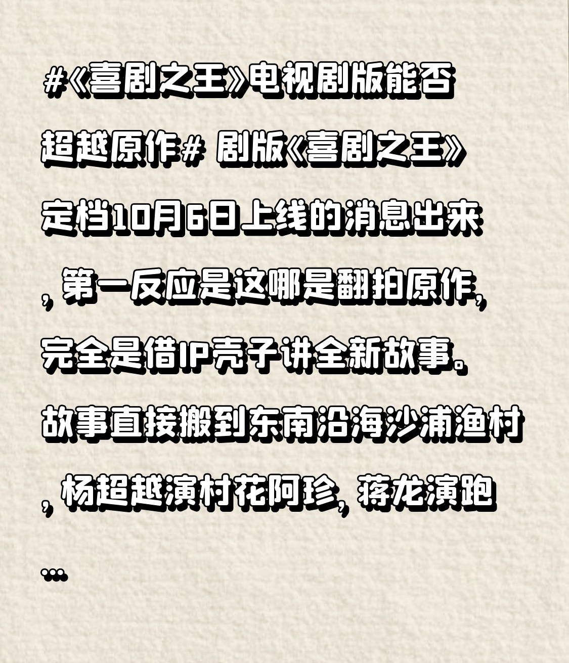 剧版《喜剧之王》定档10月6日上线的消息出来，第一反应是这哪是翻拍原作，完全是借IP壳子讲全新故事。
故事直接搬到东南沿海沙浦渔村，杨超越演村花阿珍，蒋龙演跑了多年龙套的横漂，俩人凑齐全村人，要在七天里靠创意盘活渔村对抗拆迁，连星爷那句戳了无数人的“我是一个演员