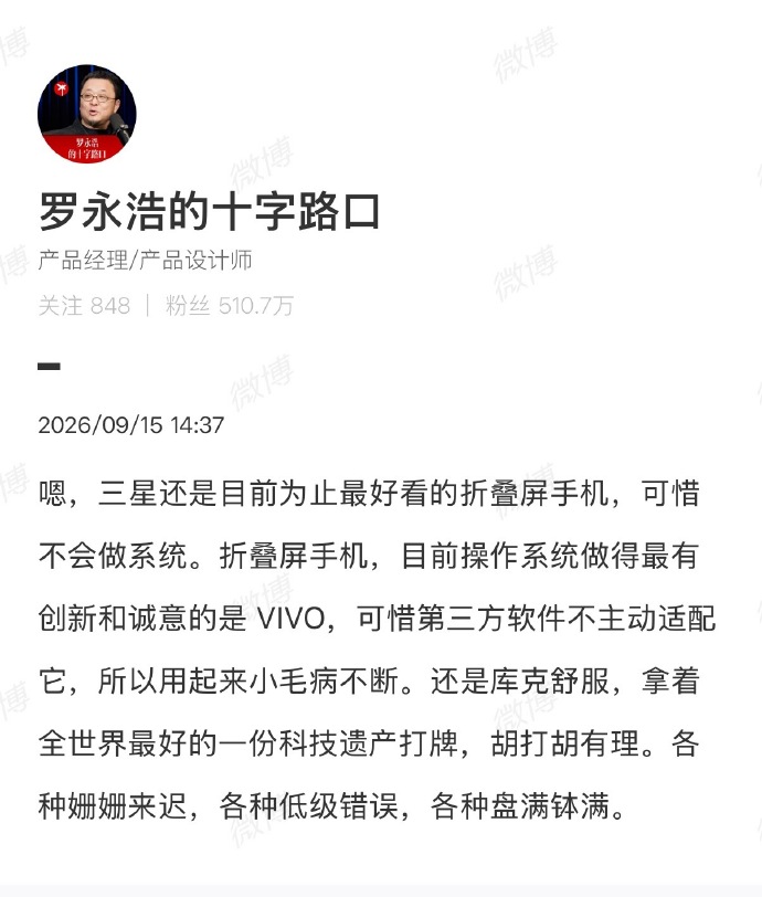 【罗永浩说三星折叠屏目前为止最好看】罗永浩再吐槽苹果折叠屏 9月15日，罗永浩转发三星折叠屏手机视频，发文：三星还是目前为止最好看的折叠屏手机，可惜不会做系统。折叠屏手机，目前操作系统做得最有创新和诚意的是VIVO，可惜第三方软件不主动适配它，所以用起来小毛病不断。还是库克舒服，拿着全世界最好的