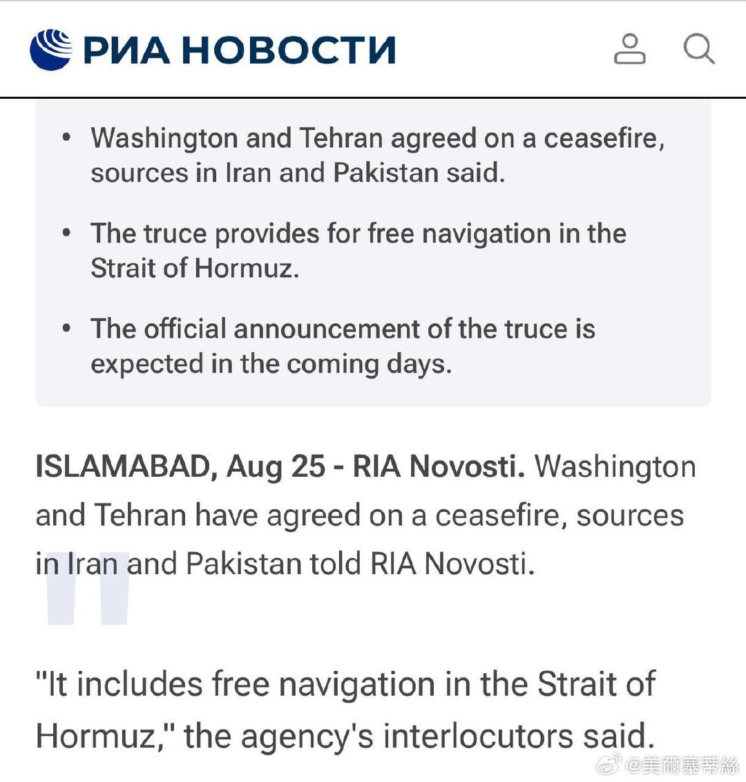 根據俄新社（RIA Novosti）的報導，來自巴基斯坦與伊朗的消息人士透露，華府與德黑蘭已就停火條款達成共識，協議中包含霍爾木茲海峽自由通航，並預計在未來幾天內正式對外宣布。

目前美伊官方尚未正式發表聯合聲明確認。 ​