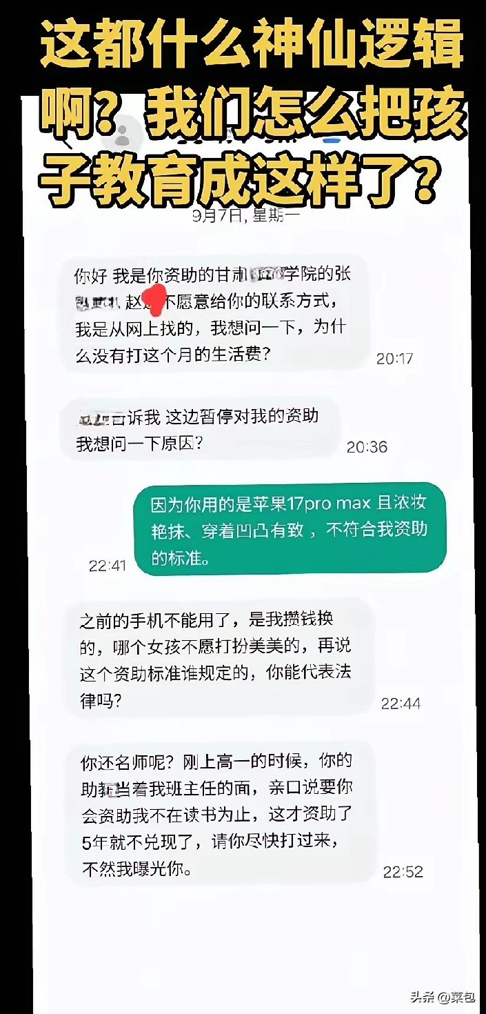 刷新三观。被资助5年女生竟然威胁曝光资助者，赶紧打钱，不然曝光你。

原因是，资助女生5年的原新东方教师，发现被资助的女生不但使用苹果17 pro max，而且还经常“浓妆艳抹、穿着凹凸有致”，所以他就停止继续捐助。

这哪是求助，这是把爱心当成了自动提款机。拿着手里的苹果17 Pro Max，嘴里
