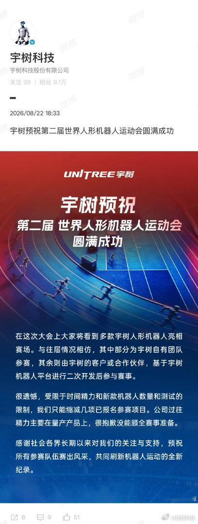 【#宇树缩减参赛项目#】#宇树很抱歉没能顾全赛事准备#8月22日，2026世界人形机器人运动会开幕，5天赛程里，来自六大洲、16个国家666支队伍的2056台机器人同台竞技。

晚间，发博预祝第二届世界人形机器人运动会圆满成功，并表示在这次大会上大家将看到多款宇树人形机器人亮相赛场。与往届情 ​