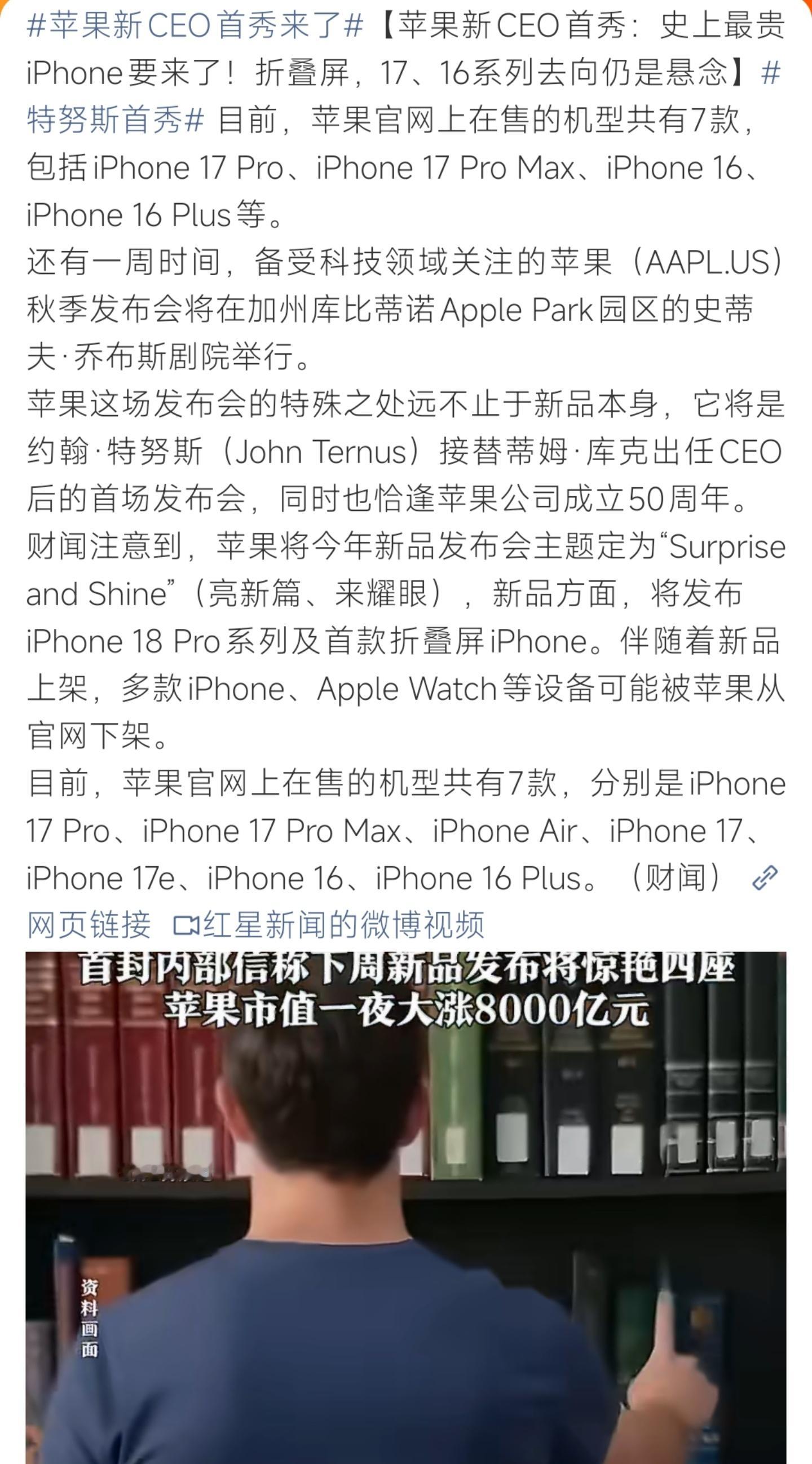 #苹果新CEO首秀来了#苹果秋季新品发布会即将举办，这是约翰·特努斯接任CEO之后的首次发布会，恰逢苹果成立50周年。发布会主题为“Surprise and Shine”，预计将推出iPhone18 Pro系列与苹果首款折叠屏手机。随着新品上市，多款旧款iPhone、Apple Watch存在官网下架的可能性。消息传出后苹果市值出现大幅 ​