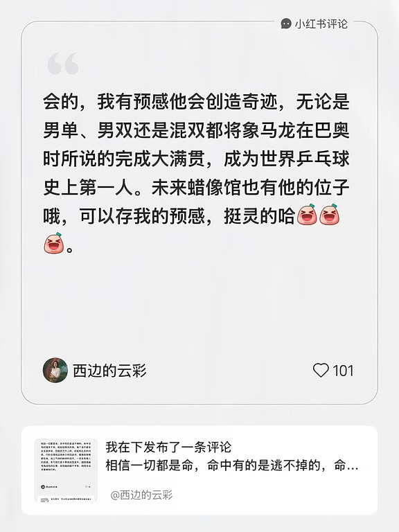我在#西边的云彩的笔记[笔记]#下发布了一条评论
会的，我有预感他会创造奇迹，无论是男单、男双还是混双都将象马龙在巴奥时所说的完成大满贯，成为世界乒乓球史上第一人。未来蜡像馆也有他的位子哦，可以存我的预感，挺灵的哈[大笑R][大笑R][大笑R]。