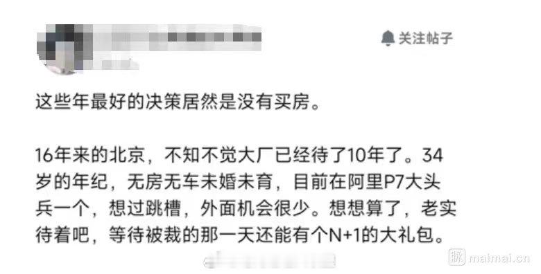 阿里P7员工最大的决定是没买房

一位36岁阿里P7员工的发帖，他在北京16年，拥有10年大厂经验，却无房无车、未婚未育。
他感慨这些年最对的决定是当年没买房。这一观点引发诸多讨论，在房价、生活压力等背景下，他的选择与感悟给人们带来了新的思考方向。 ​