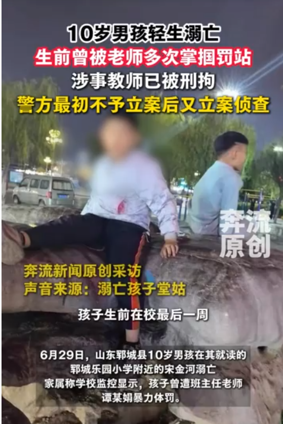“不严惩不足以平民愤！”山东菏泽，10岁男孩，在校门口两次徘徊后始终没有走进校门，独自骑车前往附近宋金河，8时02分左右溺亡。事发后家属调取教室监控发现，小君生前一周多次遭班主任谭某某掌掴、揪头发、拽耳朵，被长时间罚站，一周内罚站总时长超过700分钟！家属认为孩子长期遭受打骂，与其溺亡存在直接关联，