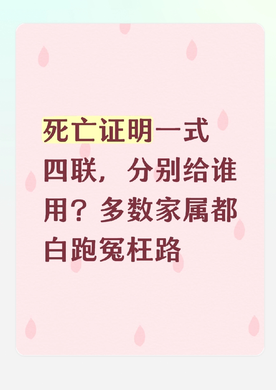 死亡证明一式四联，分别给谁用？多数家属都白跑冤枉路
 
很多家庭遇到亲人离世，都是第一次办手续。拿到死亡证明一式四联，根本分不清每联的用处，随便交、随手丢，后续办销户、领抚恤金、继承遗产时，反复补材料、跑部门，白白浪费时间精力。
 
今天用最通俗的大白话，一次性讲透四联死亡证明的专属用途，没有半句废