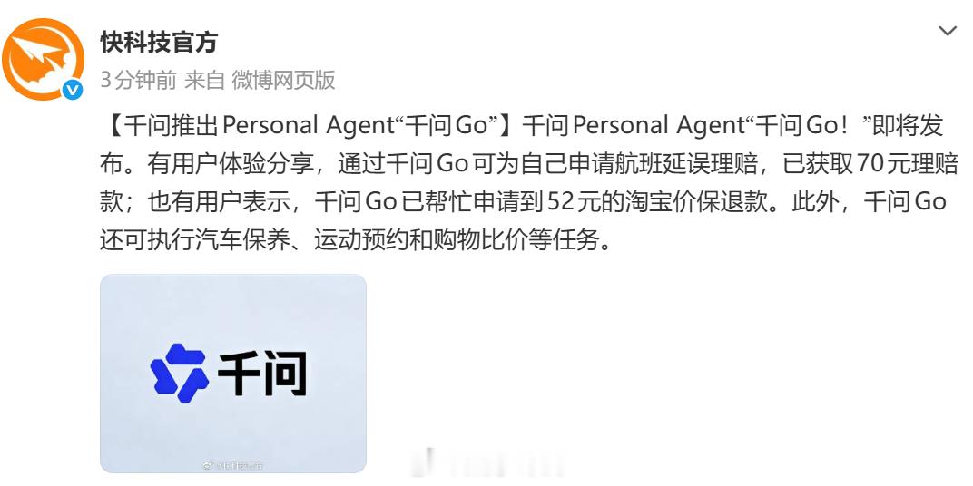 【#千问推出Personal Agent#“千问Go”】千问Personal Agent“千问Go！”即将发布。有用户体验分享，通过千问Go可为自己申请航班延误理赔，已获取70元理赔款；也有用户表示，千问Go已帮忙申请到52元的淘宝价保退款。此外，千问Go还可执行汽车保养、运动预约和购物比价等任务。#千问Go来了# ​​​