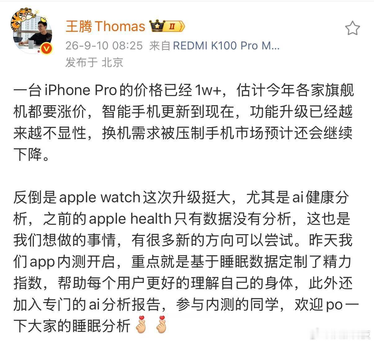 #王腾谈iPhone18Pro定价#【#王腾说AppleWatch升级挺大#】9月10日，发文：一台iPhone Pro的价格已经1w+，估计今年各家旗舰机都要涨价，智能手机更新到现在，功能升级已经越来越不显性，换机需求被压制手机市场预计还会继续下降。 反倒是apple watch这次升级挺大，尤其是ai健康分析，之前的a ​