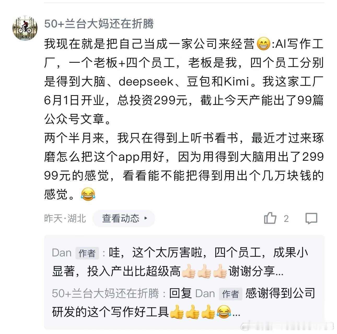 在一个评论区看到，哈哈哈太牛了，我都有点自愧不如了啊。

一位50+的姐姐，把自己当成一家公司来经营。

1个真实老板：她自己。

4个AI员工：得到大脑、DeepSeek、豆包、Kimi。

6月1号开业，总投入299元，到昨天已经产出了99篇公众号文章。

我们经常说做自媒体太累、没有团队、精力不够、年纪大了学 ​