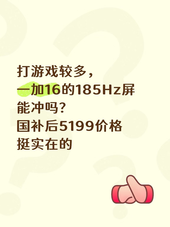 打游戏较多，
一加16的185Hz屏能冲吗？
国补后5199价格挺实在的
	
鄙人重度手游党，平时吃鸡王者不离手，还没体验过这么高刷，据说游戏滑动特别跟手？加上这价格，做游戏主力机应该很香吧？有没有宝子给点建议？冲这波稳不？#手机选购指南 #国产手机选购howto #一加16 #手机推荐 #国产手机