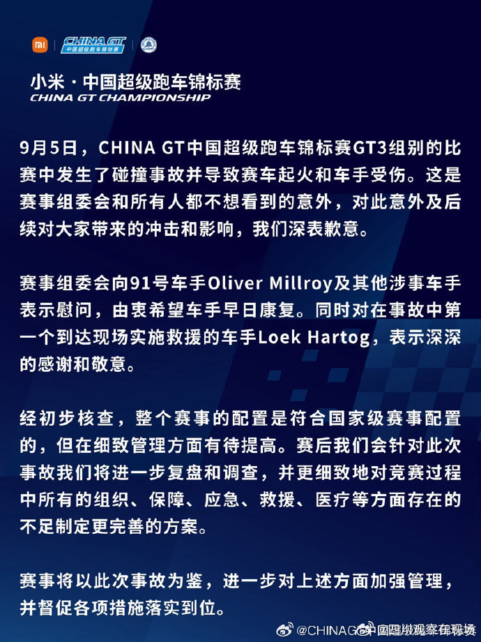 【#ChinaGT中国超级跑车锦标赛致歉#】#ChinaGT回应比赛碰撞起火# 9月6日，China GT中国超级跑车锦标赛发布就9月5日比赛事故致歉：

9月5日，CHINAGT中国超级跑车锦标赛GT3组别的比赛中发生了碰撞事故并导致赛车起火和车手受伤。这是赛事组委会和所有人都不想看到的意外，对此意外及后续对大家带来的冲 ​