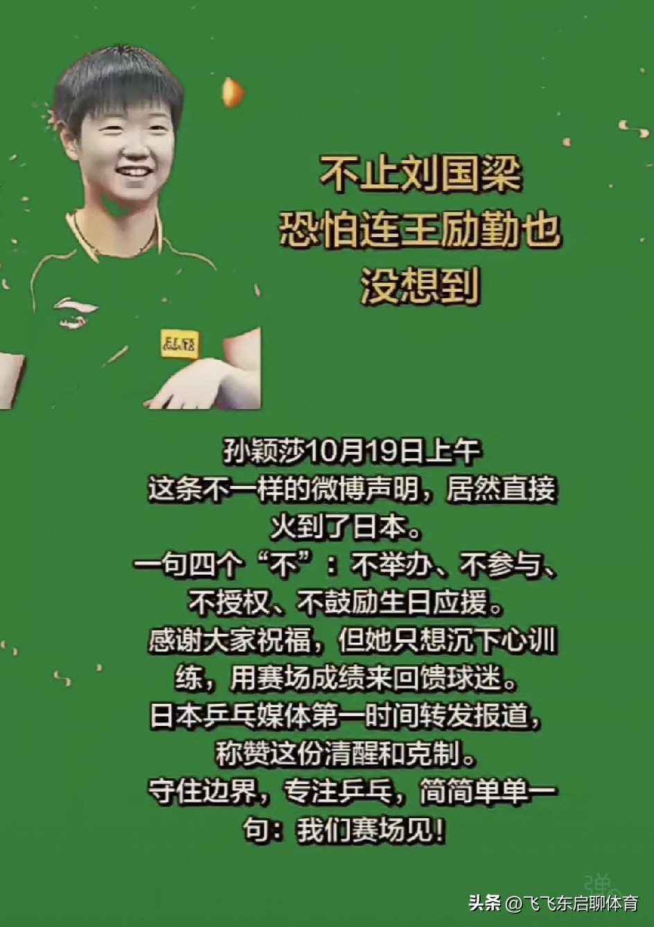 孙颖莎“四不声明”火到海外！拒绝生日应援，把饭圈挡在赛场之外🚫不举办、不参与、不授权、不鼓励生日应援，直接把饭圈那套挡在门外。连日本媒体都夸她清醒克制，这格局瞬间拉满！

别人过生日是热搜狂欢，莎莎过生日是“闭关修炼”。这哪是拒绝粉丝，分明是给国乒做了个“反内卷”示范！与其搞应援打榜，不如赛场见真章