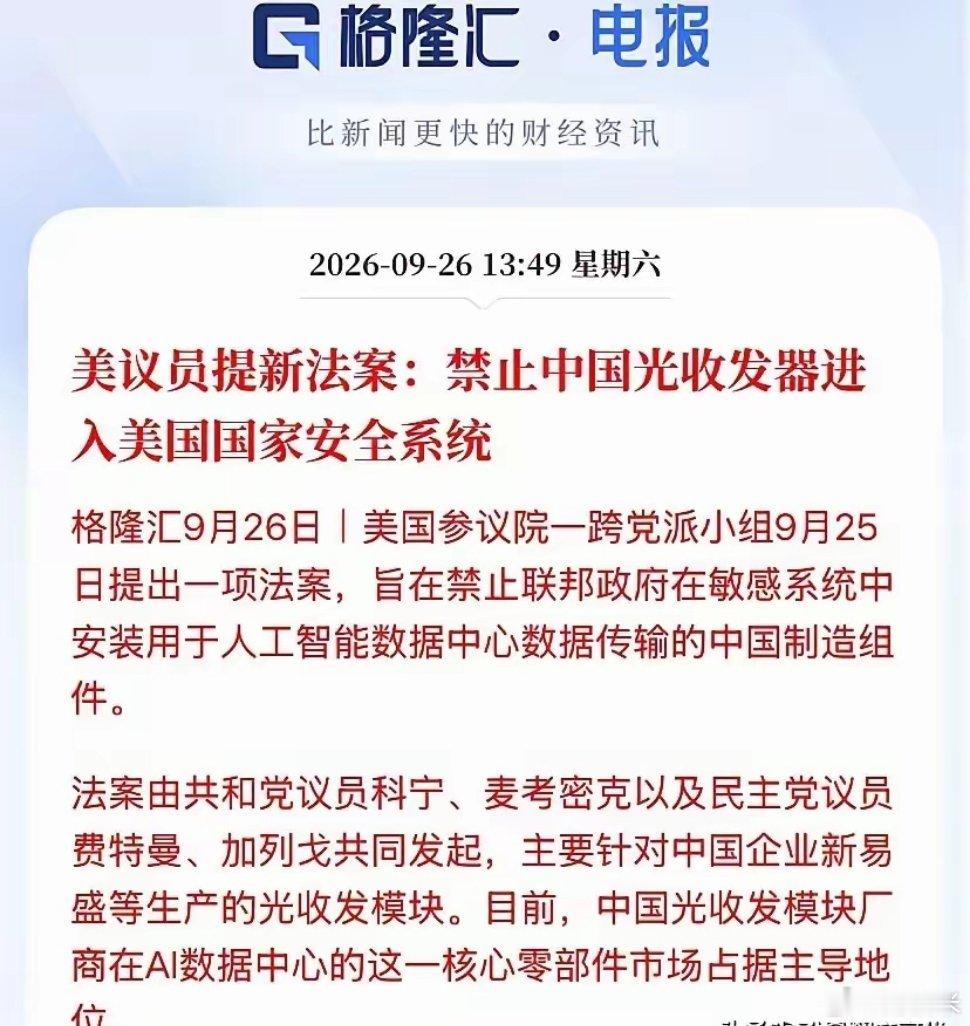 又搞大事！光收发器板块瑟瑟发抖？
             
最新消息，美参议院提出新法案：拟禁止中国光收发器进入美国国家安全系统。
​​​​据格隆汇报道，9月25日，美国参议院跨党派小组推出一项新法案，计划禁止美国联邦政府在敏感AI数据中心系统内，使用中国制造的光收发模块。该法案由两党议员联合发起 ​