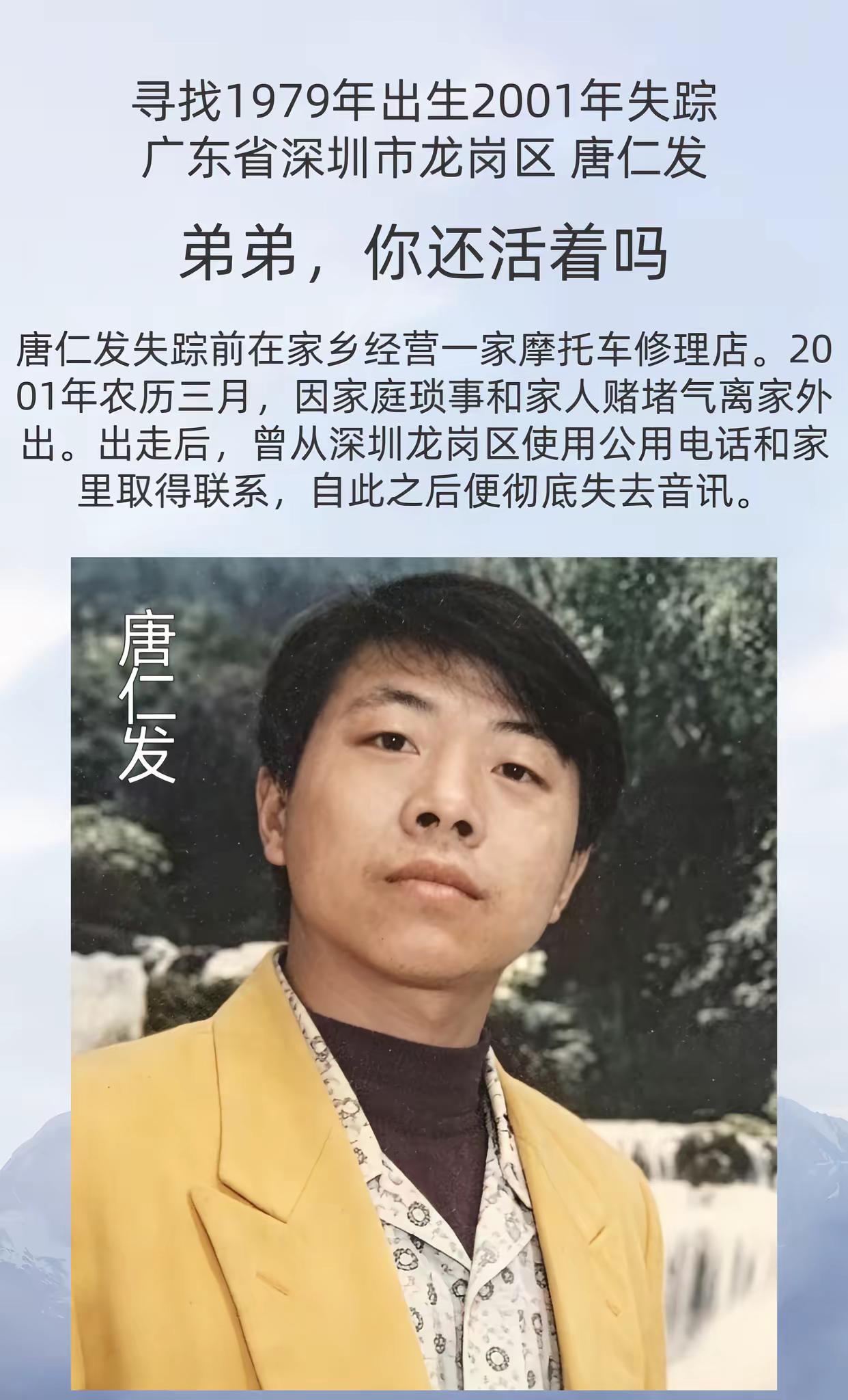 公益寻人。姓      名：唐仁发身      高：174cm性      别：男出生日期：1979-10-29（农历）失踪日期：2001-03（农历）失踪人户籍所在地：湖北省赤壁市中伙铺镇失踪地点：广东省深圳市龙岗区特征描述：左额有一小疤痕失踪时衣着：不详l宝贝回家 寻人启事 广东省