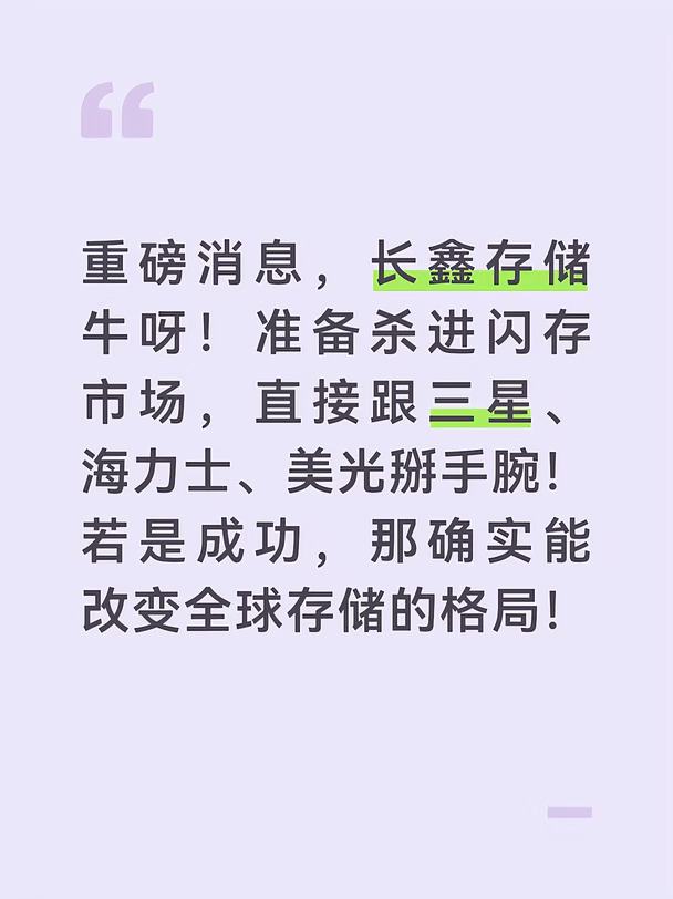 重磅消息，长鑫存储牛呀！准备杀进闪存市场，直接跟三星、海力士、美光掰手腕！若是成功，那确实能改变全球存储的格局！
	
以前长鑫只管DRAM内存，跟长江存储各守一摊，现在界限打破了。人家在北京新厂建了闪存研发线，还成立了专门研究闪存的机构，连初创企业都在谈采购了。说白了，AI把全球芯片搞得紧张兮兮，长鑫趁这波红利想把盘子做大。
不过研发线啥时候转量产还不好说，但这一步迈出去，国产存储双雄正面刚的好戏，真要开演了！
#半导体 #股市 #宏观经济 #股票 #行情 #科技资讯早知道 #芯片 #存储 #全球化发展