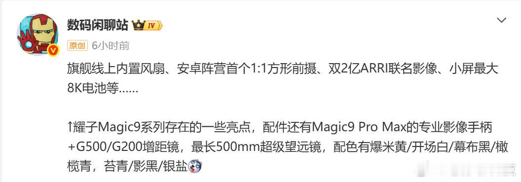 荣耀Magic旗舰系列首个内置风扇

安卓阵营首个1:1前摄镜头

行业首个双2亿ARRI联名影像

6.3英寸档位首个8000毫安电池

荣耀Magic9系列亮点不少#荣耀Magic9系列详细爆料# ​