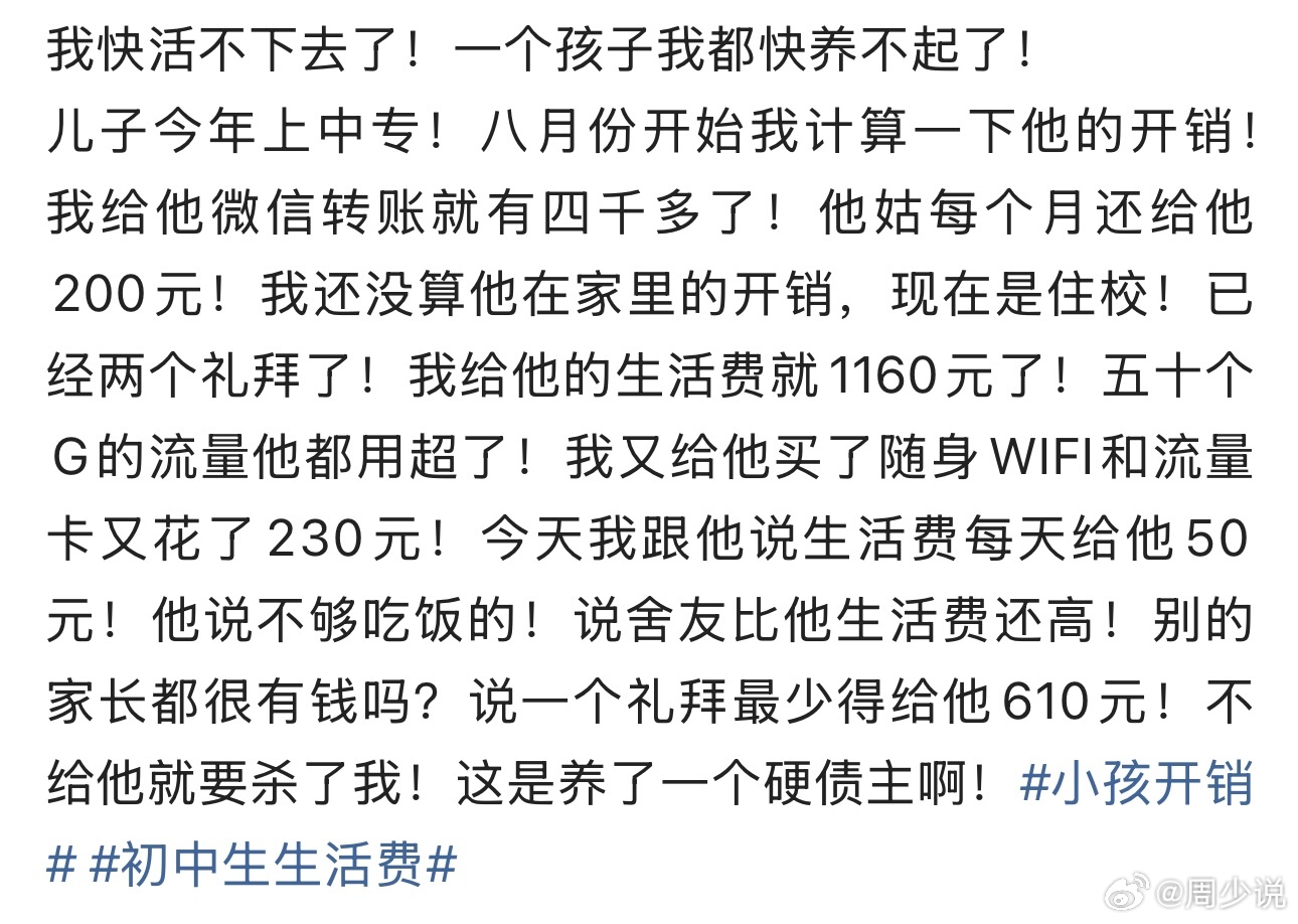 “中专儿子住校半月花1160，还威胁母亲！”近日，一位普通妈妈的哭诉，看哭无数成年人，字字句句都是生活的无奈与心酸。孩子今年就读中专，从八月开学至今，妈妈仅微信给孩子的转账就超4000元，姑姑每月还固定补贴200元。孩子在校住校仅两周，生活费就花掉1160元，50G流量迅速用光，妈妈心疼孩子又自掏230元，购置随身WIFI和流量卡，全力满足孩子需求。本以为用心付出能换来懂事，可这位妈妈的包容，却成了孩子索取的底气。妈妈考虑家庭压力，提出每天50元生活费，足够在校三餐温饱，没想到直接遭到孩子抵触。孩子盲目攀比舍友开销，张口索要每周610元生活费，需求得不到满足，更是口出恶言、威胁母亲。辛辛苦苦养孩子，最后反倒养出了一位步步紧逼的“债主”。此事也让众多网友纷纷指责，而周少想说，养育孩子，成才先成人，最贵的教育从来不是物质供养，而是感恩与教养。中专阶段的孩子，正值三观成型的关键期，不懂体谅父母辛劳，只会盲目攀比、索取无度，远比花钱更可怕。普通家庭的每一分收入，都是父母的血汗换来的。校园里...