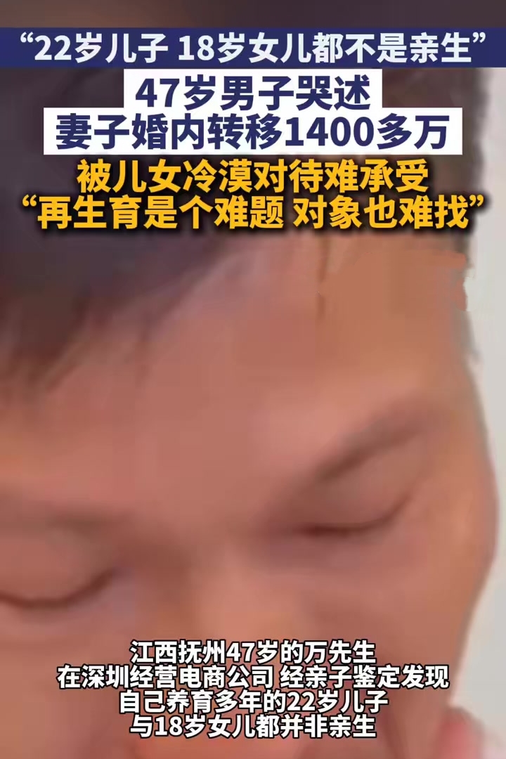 “22岁儿子、18岁女儿都不是亲生”，47岁男子哭述妻子婚内转移1400多万，被儿女冷漠对待难承受，“再生育是个难题，对象也难找”。

参考信源：新闻夜航

养了22年和18年的儿女都不是亲生：47岁男子的家，碎得悄无声息

47岁的万先生，江西抚州人，在深圳做电子产品电商贸易。

在外人眼里，他白