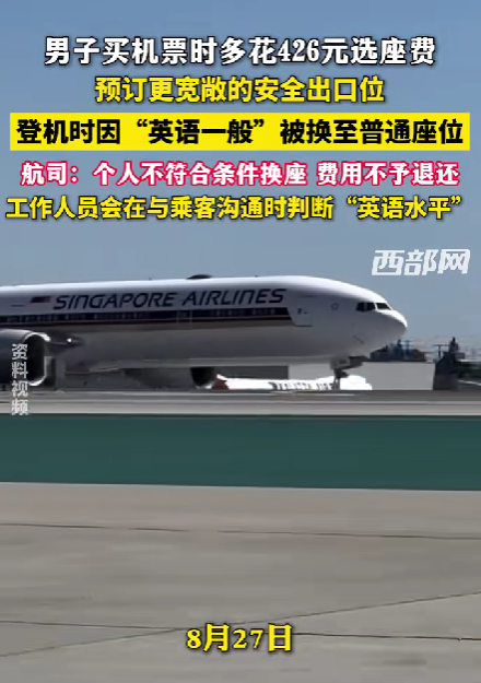 凭什么白给钱？8月27日报道，新加坡飞北京航班，马先生的同事提前多花400多块选了个宽敞位置，登机时工作人员用中文问“英语水平如何”，他答“一般”，结果马上被认定不符合条件，座位降级。更气的是，400多的选座费，航司直接拒绝退还。这规定合理吗？

不少旅客坐飞机都会付费选座，只为换取更舒适的出行体验