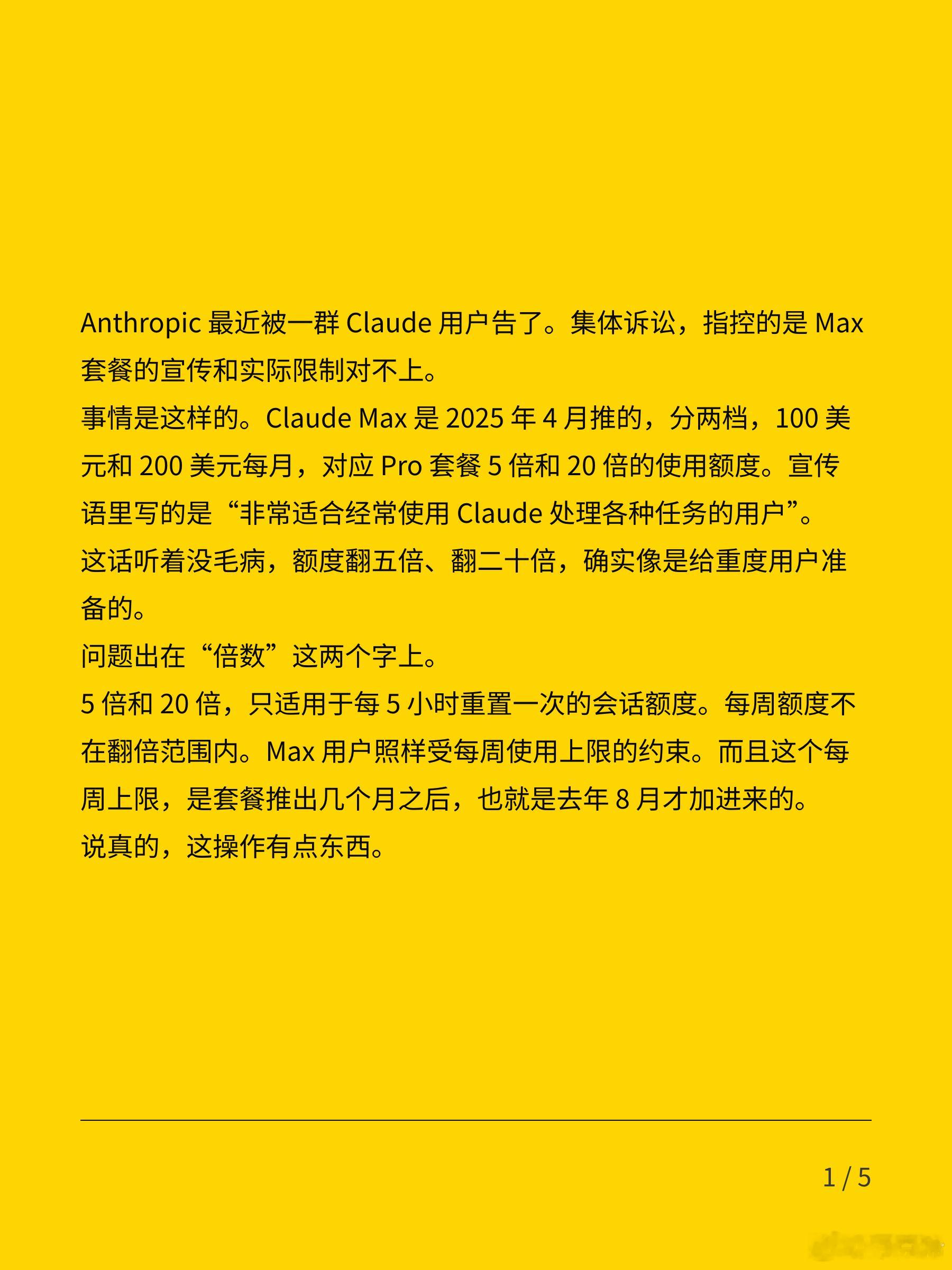 Claude Max 订阅条款出现文字游戏

Anthropic 最近被一群 Claude 用户告了。集体诉讼，指控的是 Max 套餐的宣传和实际限制对不上。

事情是这样的。Claude Max 是 2025 年 4 月推的，分两档，100 美元和 200 美元每月，对应 Pro 套餐 5 倍和 20 倍的使用额度。宣传语里写的是“非常适合经常使用 Claude ​