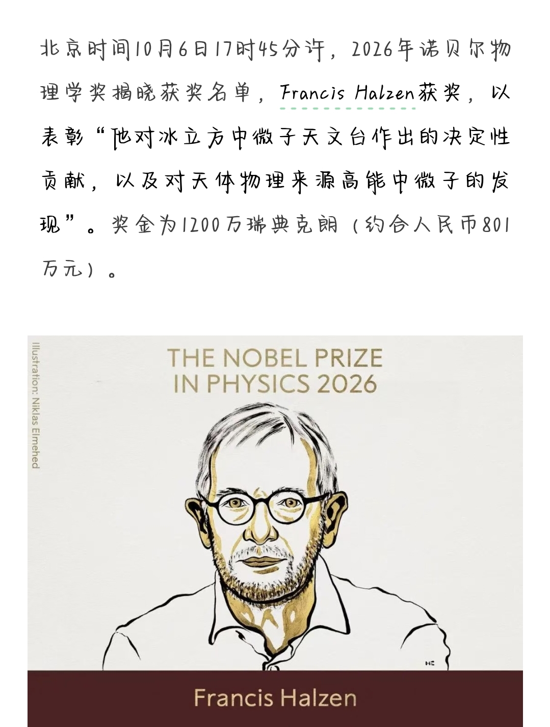 🔥刚刚！2026诺贝尔物理学奖揭晓！
瑞典皇家科学院宣布，2026诺贝尔物理学奖，授予弗朗西斯·哈尔岑。
 
很多人听不懂这个成果，一句话看懂：
他在南极厚厚的冰层里，搭建了冰立方天文台，捕捉到宇宙里的幽灵粒子——中微子。
 
中微子无处不在，能轻松穿过地球、穿过我们的身体，极难被探测。
1988年