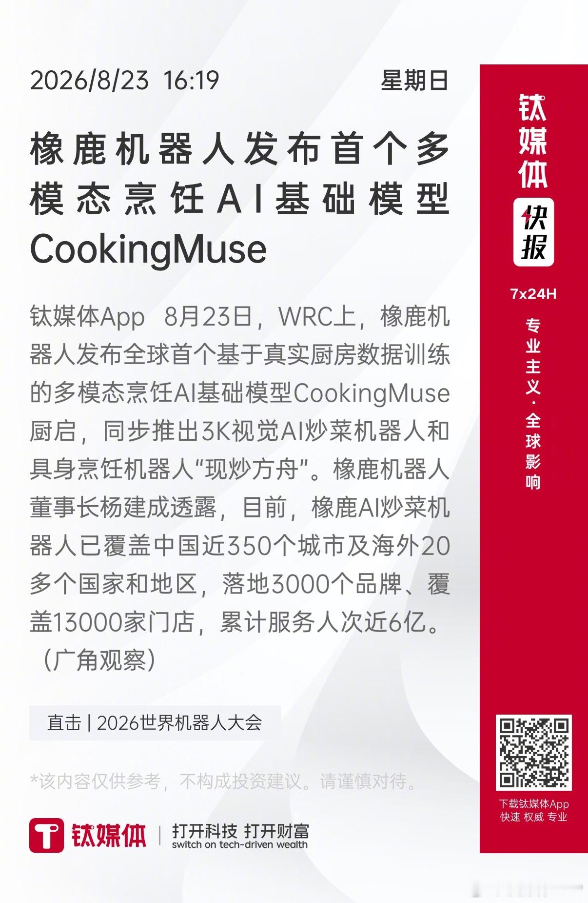 【橡鹿机器人发布首个多模态烹饪AI基础模型CookingMuse】 钛媒体App 8月23日，WRC上，橡鹿机器人发布全球首个基于真实厨房数据训练的多模态烹饪AI基础模型CookingMuse厨启，同步推出3K视觉AI炒菜机器人和具身烹饪机器人“现炒方舟”。橡鹿机器人董事长杨建成透露，目前，橡鹿AI炒菜机器人已覆盖中国近3 ​
