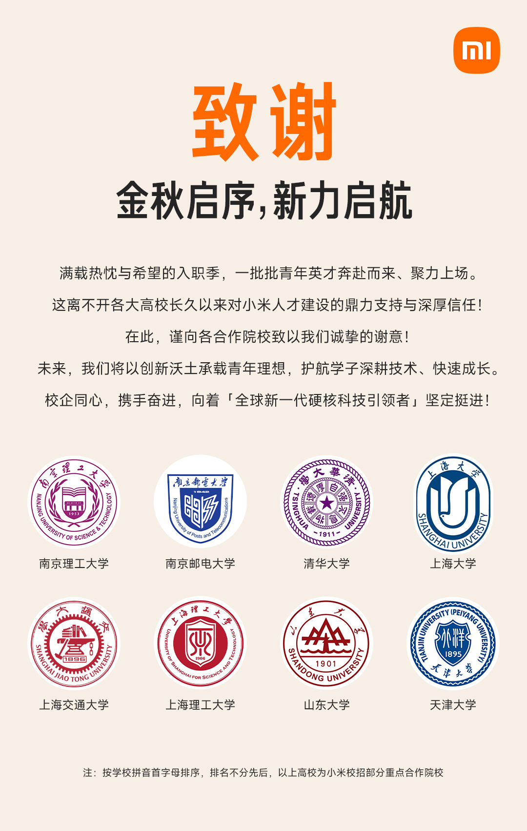 满载热忱与希望的入职季，
一批批青年英才奔赴而来、聚力上场。
这离不开各大高校长久以来对小米人才建设的鼎力支持与深厚信任！

在此，谨向各合作院校致以我们诚挚的谢意!
未来，我们将以创新沃土承载青年理想，护航学子深耕技术、快速成长。
校企同心，携手奋进，向着「全球新一代硬核科技引领者」 ​