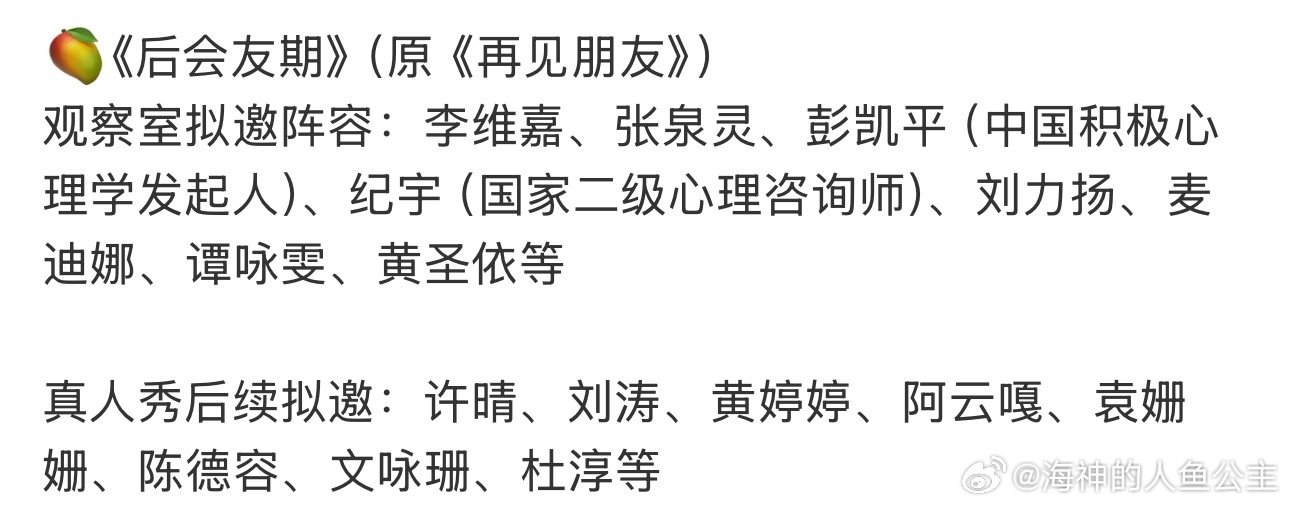 #网传再见朋友改名后会友期#
 《后会友期》（原《再见朋友》）
观察室拟邀阵容：李维嘉、张泉灵、彭凯平（中国积极心理学发起人）、纪宇（国家二级心理咨询师）、刘力扬、麦迪娜、谭咏雯、黄圣依等 ​