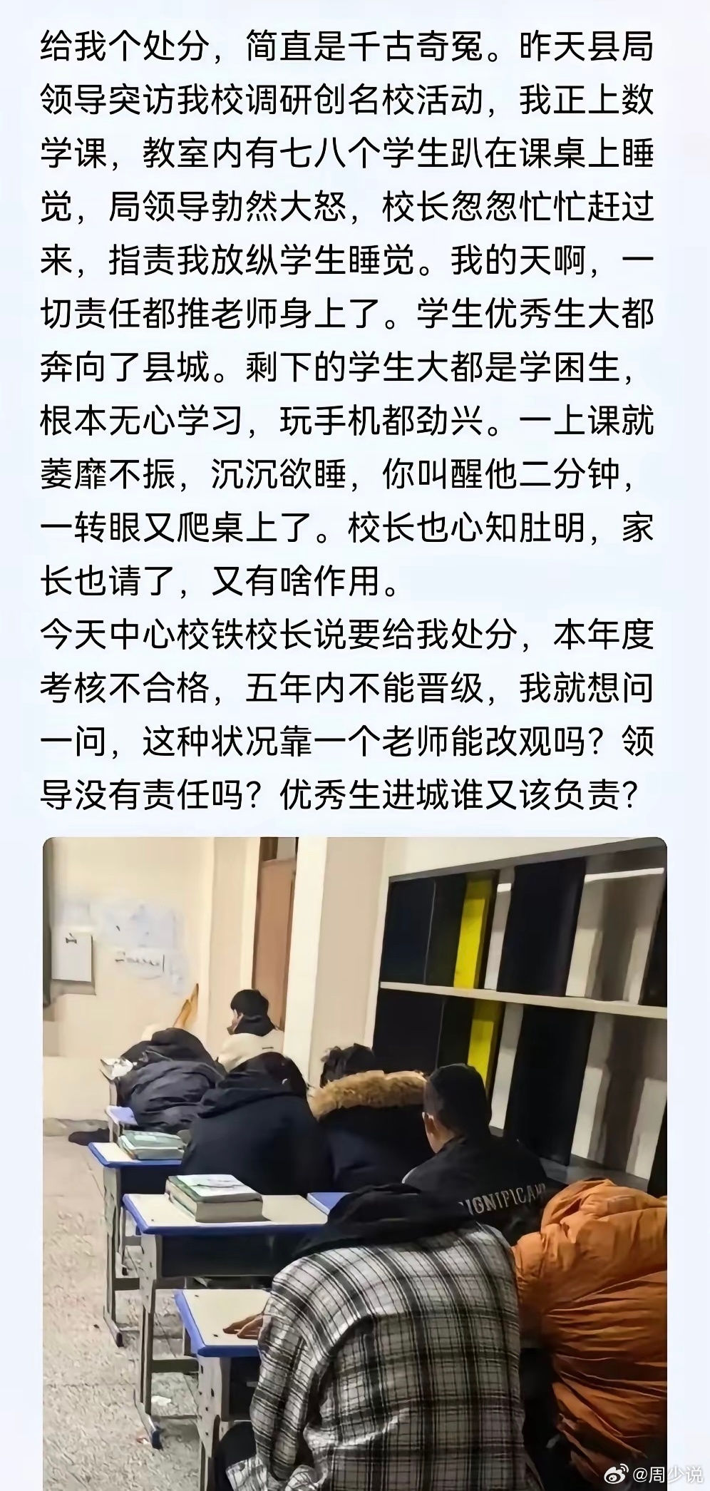 “这太憋屈了！”一位教师的倾诉，引发热议。一次突击调研，课堂上几名学生趴在桌上睡觉，授课老师被追责，面临考核不合格、五年无法晋级的处罚。导致这位乡村数学老师满心委屈，觉得这是千古奇冤。县局领导突击到校检查创名校工作，推门听课，看到班里七八个学生趴在桌上睡觉，当场发火。校长赶来，把责任全部归到上课老师身上。这所乡村学校，优质生源早就源源不断往县城学校流动，留下来的大多是学困生。不少孩子学习动力不足，私下沉迷手机，上课精神萎靡。老师一次次叫醒，没过两分钟又趴下；家长也反复沟通，效果微乎其微，这些情况校长心里其实都清楚。如今中心校打算给这位老师处分，消息一出，很多同行都替他抱不平。有网友说：冤，这老师！那领导应该主动降职，并赔偿这老师的损失才对！还有网友则表示：有时候老师真的很冤枉，已经尽力了，学生不听，还能咋办啊？这事看下来，周少反倒觉得课堂纪律，任课老师当然有管理责任，但教育从来不是老师一个人的独角戏。生源流失是长期的现实问题，学生厌学、沉迷手机，背后牵扯家庭教育、生源布局、学校整体...