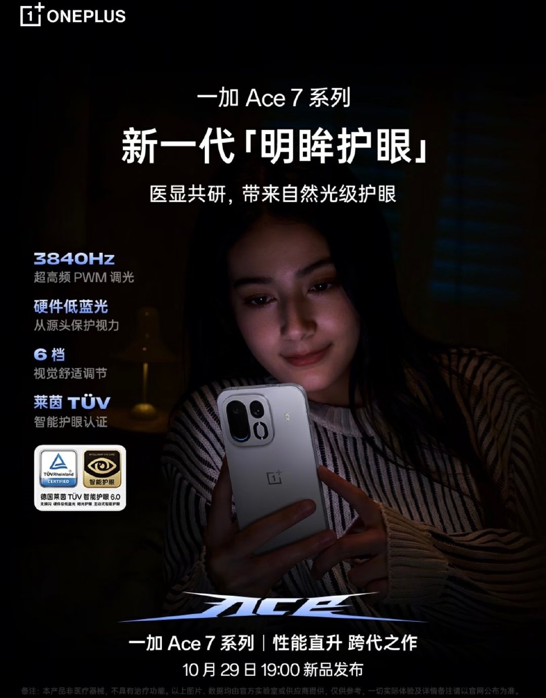 一加Ace7系列屏幕迎来重磅升级！

搭载和一加16同款185Hz东方屏，采用京东方定制X4发光材料，配备LTPO超高刷电路、自研P4超级显示芯片，全局165Hz、游戏可达185Hz。

还有医显共研明眸护眼技术，获得小金标认证。10月29日19点发布会，一起见证！ ​