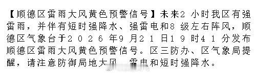 【顺德区雷雨大风黄色预警信号】未来2小时我区有强雷雨，并伴有短时强降水、强雷电和8级左右阵风，顺德区气象台于2026年9月21日19时41分发布顺德区雷雨大风黄色预警信号。区三防办、区气象局提醒，请注.... ​