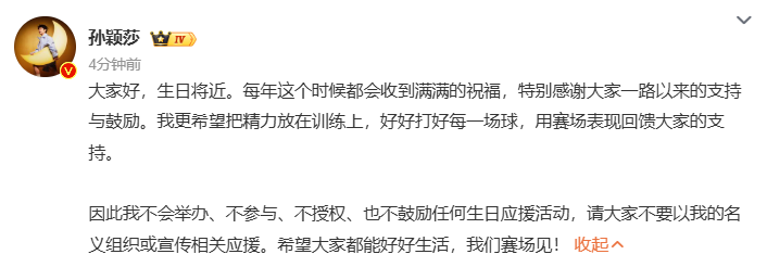 【孙颖莎重磅发文】
10月19日，孙颖莎发文：

大家好，生日将近。每年这个时候都会收到满满的祝福，特别感谢大家一路以来的支持与鼓励。我更希望把精力放在训练上，好好打好每一场球，用赛场表现回馈大家的支持。

因此我不会举办、不参与、不授权、也不鼓励任何生日应援活动，请大家不要以我的名义组织或宣传相关