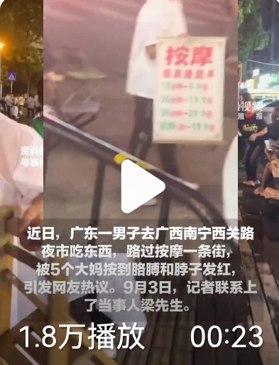 全网笑疯！9块9夜市按摩变250元，男子被5位大妈围攻：最坑的不是价格，是情面绑架
 
近日，广东一男子去广西南宁西关路夜市吃东西，路过按摩一条街，被5个大妈按到胳膊和脖子发红，引发网友热议，潇湘晨报·晨视频记者联系上了当事人梁先生。梁先生说，他本来是去夜市吃东西的，路过街边按摩摊，一位大妈盛情难却