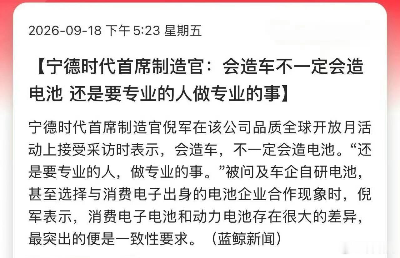 #宁德时代称会造车不一定会造电池# 宁德时代首席制造官倪军回应：会造车不一定会造电池。意思是专业的人做专业的事儿。

小鹏、理想、小米们都在“去宁化”或“少宁化”，因为宁德时代平均一天赚2.4亿元，半年利润是15家主流上市车企利润之和的2倍，都给宁德打工了，自然会眼红。

其实吧，任何行业专 ​