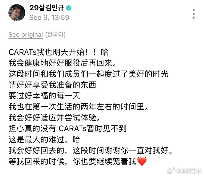 #金珉奎[超话]##金珉奎明天入伍##金珉奎发布入伍告别长文# 金珉奎于9月9日在Weverse发布入伍告别长文，向粉丝（CARATs）传达心声。他透露自己“从明天开始”即将入伍，承诺会健健康康地服役后平安归来，并叮嘱大家在服役期间与成员们共度美好时光、好好享受他提前准备的内容，每天过得幸福。他坦言最难 ​