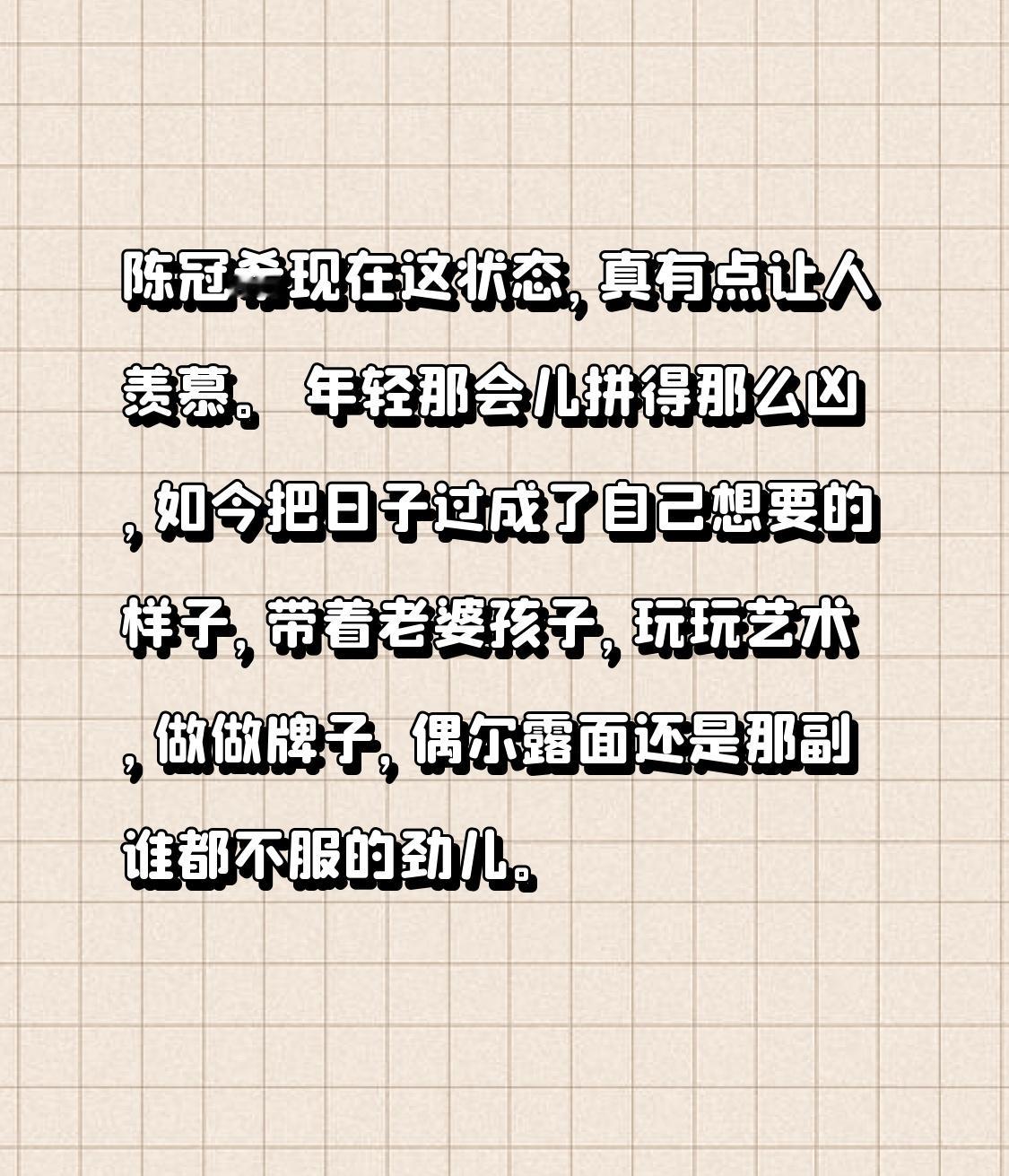 陈冠希现在这状态，真有点让人羡慕。 年轻那会儿拼得那么凶，如今把日子过成了自己想要的样子，带着老婆孩子，玩玩艺术，做做牌子，偶尔露面还是那副谁都不服的劲儿。