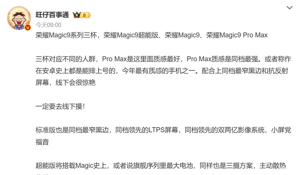 万万没想到，荣耀Magic9系列全部曝光，三款手机定位差异极大

博主旺仔百事通爆料，荣耀Magic9系列分为超能版、标准版和Pro Max版本。超能版主打内置主动散热风扇，游戏用户应该很喜欢，标准版属于小屏版本，应该会受到女生喜欢。Pro Max版本则是全系最强，甚至可能安卓史上最强手机之一，还有