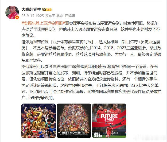 【#韩乔生分析樊振东未参赛登亚运海报#】 9月15日，发文解读樊振东登上名古屋亚运会倒计时宣传海报，他指出，海报定位是“亚洲体育群星宣传海报”，选人标准是“项目传奇+历史亚运履历”，不是本届参赛名单。樊振东参加过2014、2018、2023三届亚运会，拿过数枚金牌，是亚运乒乓跨届传奇。 ​