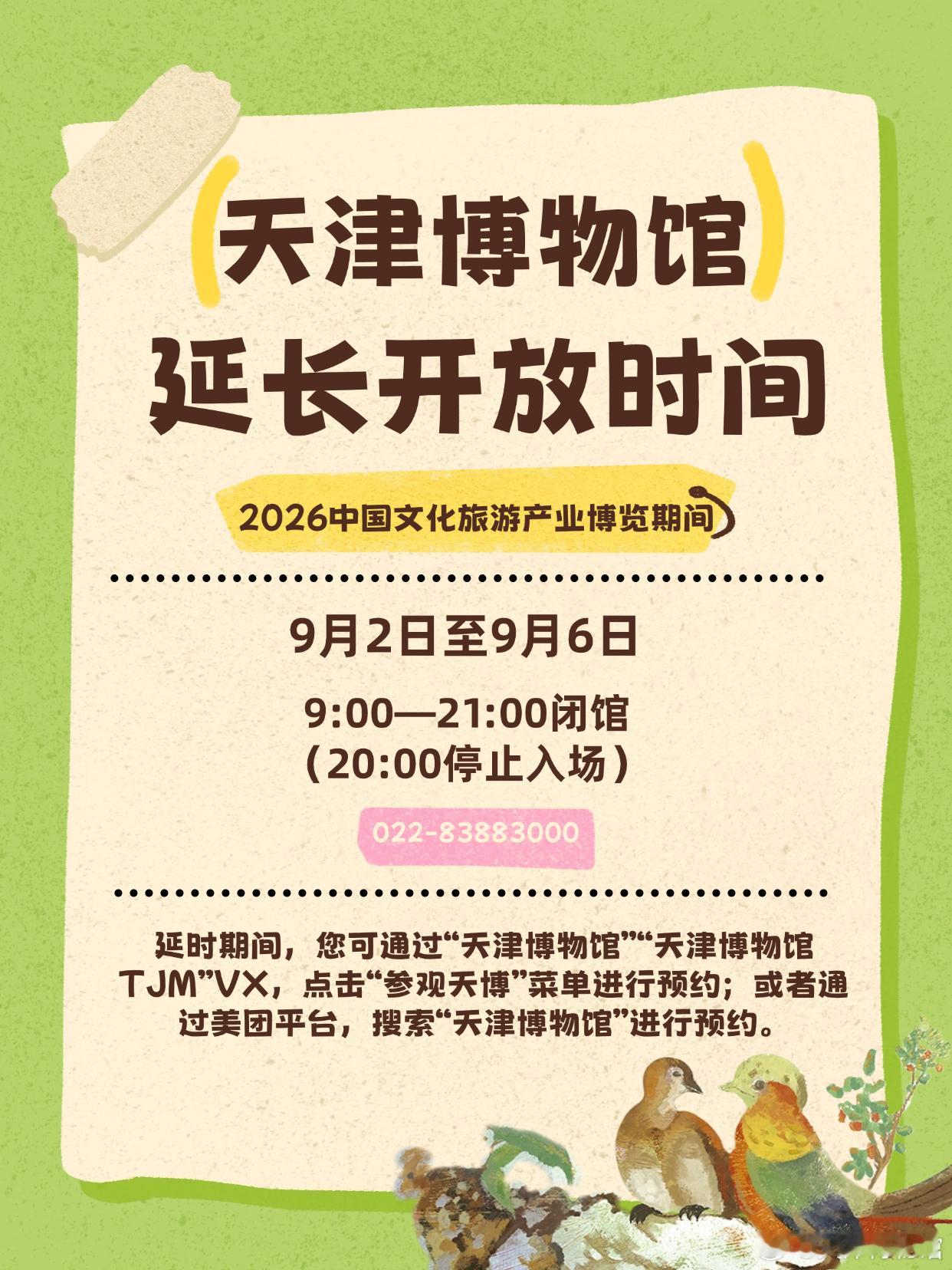 【延时开放！#2026中国文化旅游产业博览会#期间博物馆奇妙夜等你来探索~】

✅开放时间
9月2日至9月6日
9:00—21:00闭馆
（20:00停止入场）
 
📍延时期间，您可通过“天津博物馆”“天津博物馆TJM”VX，点击“参观天博”菜单进行预约；或者通过美团平台，搜索“天津博物馆”进行预约。#九月# ​