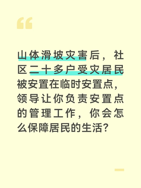 参考答案
临时安置点是受灾居民的临时落脚点，管理要兼顾生活保障和情绪安抚，让居民住得安心、放心。首先我会做好基础保障搭建，按照功能划分住宿区、就餐区、医疗点、物资存放区，对接后勤保障组配齐被褥、洗漱用品、饮用水、应急食品等物资，确保每个家庭都有独立的住宿空间和基本生活用品。
做好日常生活管理。安排专人负责三餐供应，兼顾老人、儿童的饮食需求，保证干净卫生、营养均衡；对接社区卫生服务站安排驻点医生，配备常用药品，为居民提供基础诊疗，重点关注老人、慢性病患者的身体状况；制定安置点作息制度，安排志愿者夜间巡逻，保障居民的财产和人身安全。
同步做好情绪安抚和信息同步。每天向居民通报灾情处置和回家的时间安排，打消大家的顾虑；对受灾严重、情绪低落的居民，单独沟通疏导，邀请心理志愿者提供心理帮扶，尤其是安抚受惊的老人和孩子。同时设置诉求收集点，及时回应解决居民的各类需求。
安置结束前，我会提前告知居民返程安排，协助做好返程准备，返程后统计居民的灾后需求，对接帮扶政策，同时收集居民对安置点的意见建议...