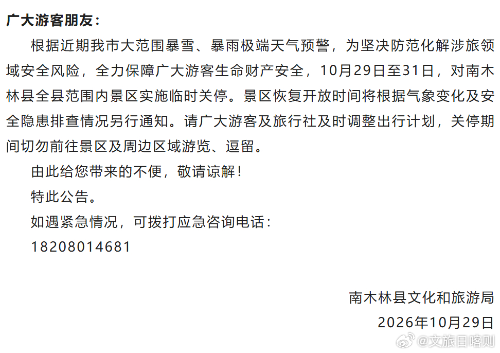 ⚠️公告｜南木林县全县景区临时关停
受暴雪、暴雨极端天气影响，为保障游客安全，10 月 29 日 —31 日南木林县所有景区临时关停，恢复开放时间另行通知。
请大家及时调整行程，关停期间不要前往景区及周边逗留。
应急咨询：18208014681
给您带来不便，敬请谅解！
（来源：南木林县文旅局）
 ​