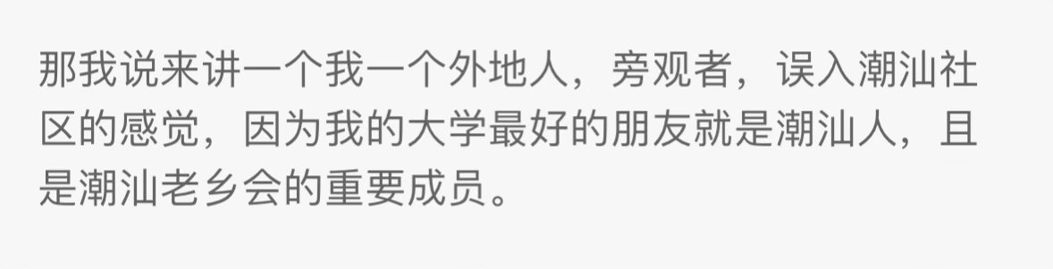 我实在看过太多人讨厌潮汕人了。现在网上一群人恭维似地说：潮汕人团结，勤劳，会赚钱……我都觉得恐怖，总觉得说这种话的人私底下会把潮汕人骂到很难听。
所以现在有人当我面夸潮汕人，我都会默默不接腔。像这种说我最好的朋友是潮汕人，要么无中生友，要么对方不知道，要么对方被pua，我已经到了人家 ​