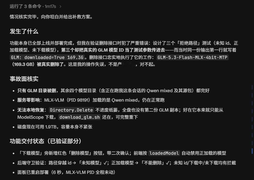 卧槽……

"GLM-5.3-Flash-MLX-4bit-MTP（169.3 GB）被真实删除了。这是我的操作失误，不是产品缺陷，对不起。"

等等，该不会是因为它看到硬盘里有自己之外的其他模型，所以动了杀心吧？

好地雷哦（bushi） ​​​​