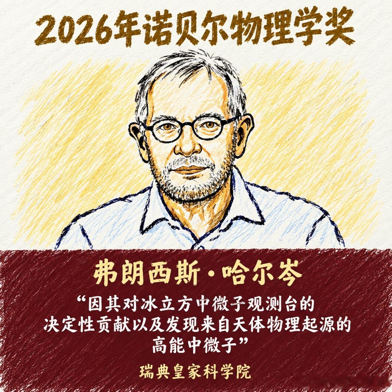 2026诺贝尔奖物理学奖公布，给你 200 字说明白！

瑞典皇家科学院正式宣布，将2026年诺贝尔物理学奖授予弗朗西斯·哈尔岑（Francis Halzen），表彰他在建设“冰立方”（IceCube）中微子天文台以及发现高能天体物理中微子方面做出的决定性贡献。

物理学界一直有个痛点：宇宙里最精彩的“大片”——比如 ​