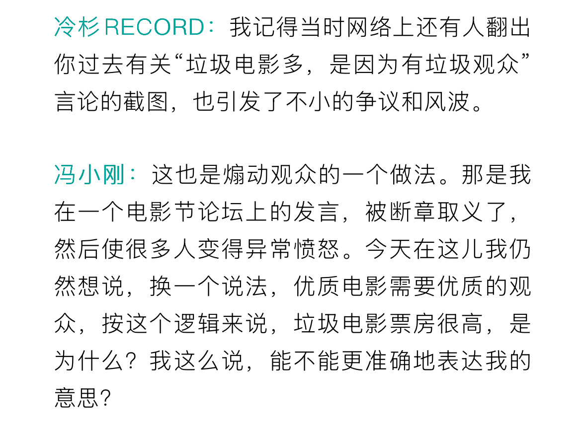 冯小刚回应“垃圾电影多，是因为有垃圾观众”的说法：
这也是煽动观众的一个做法。那是我在一个电影节论坛上的发言，被断章取义了，然后使很多人变得异常愤怒。今天在这儿我仍然想说，换一个说法，优质电影需要优质的观众，按这个逻辑来说，垃圾电影票房很高，是为什么？我这么说，能不能更准确地表达 ​