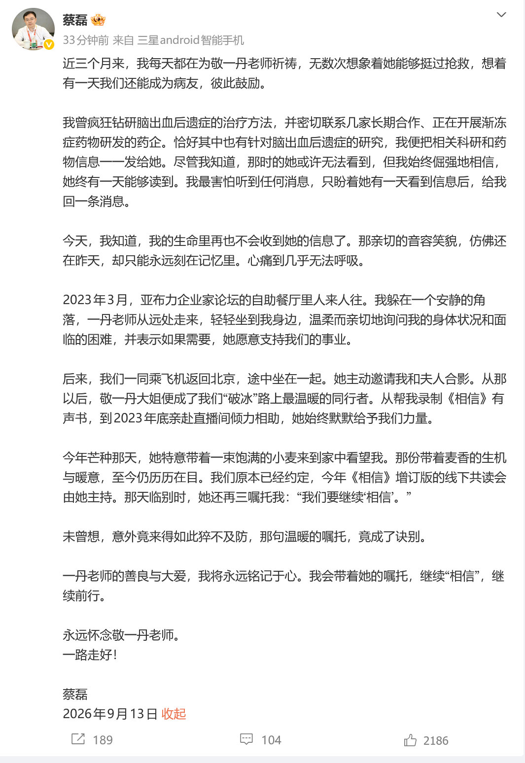 【#蔡磊说会带着敬一丹嘱托继续前行#】#蔡磊回忆与敬一丹最后一面# 9月13日，发文悼念敬一丹：“近三个月来，我每天都在为敬一丹老师祈祷，无数次想象着她能够挺过抢救，想着有一天我们还能成为病友，彼此鼓励......今天，我知道，我的生命里再也不会收到她的信息了。那亲切的音容笑貌，仿佛还在 ​